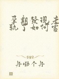 孕期发现老公出轨了如何处理
