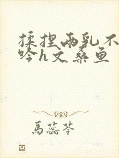 揉捏两乳不停呻吟h文桑鱼