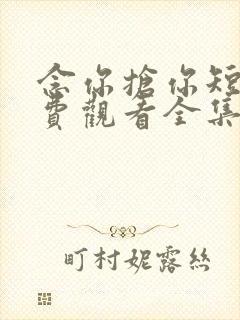 念你抢你短剧免费观看全集在线