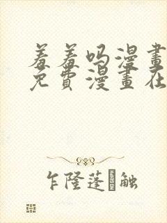 羞羞吗漫画页面免费漫画在线阅读入口