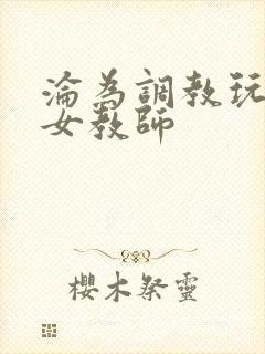 沦为调教玩物的女教师