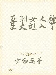 亚洲女人被黑人巨大进入了