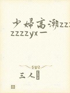 少妇高潮zzzzzzzyx—