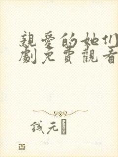 亲爱的她们电视剧免费观看西瓜