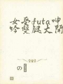 女受futa呻吟双腿大开h