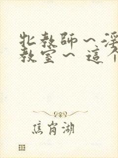牝教师～淫辱の教室～ 这个