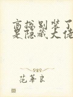商总别装了夫人是隐藏大佬短剧