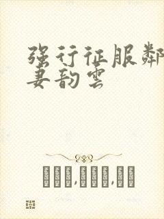 强行征服邻居人妻韵云