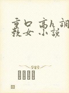 重口 高h 调教女 小说