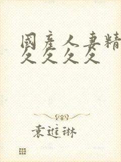 国产人妻精品久久久久久