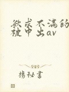 欲求不满的人妻被中出av