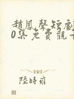 赵凤声短剧100集免费观看最新章节下