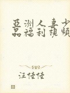 亚洲人妻少妇精品福利视频