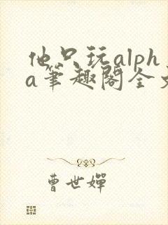 他只玩alpha笔趣阁全文免费阅读