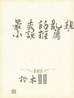 最爽的乱亲女伦小说推荐