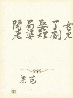 开局娶了女帝当老婆短剧免费观看