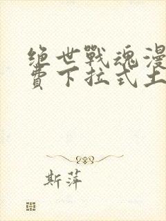 绝世战魂漫画免费下拉式土豪漫画