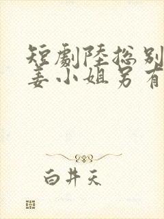 短剧陆总别纠缠姜小姐另有新欢
