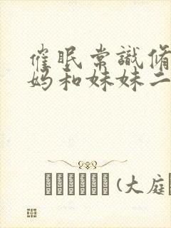 催眠常识修改妈妈和妹妹二