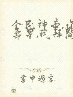 全民神帝,你拜寿星,我拜阎王小说