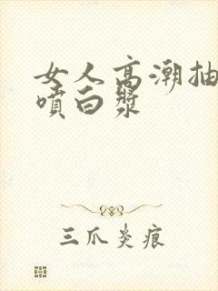 女人高潮抽搐潮喷白浆