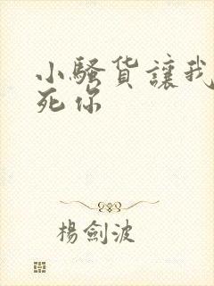 小骚货让我来操死你