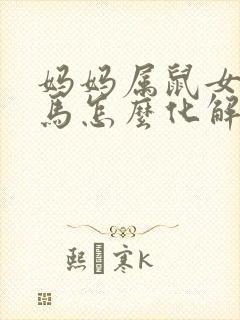 妈妈属鼠女儿属马怎么化解
