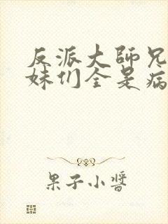 反派大师兄,师妹们全是病娇在线阅读