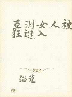 亚洲女人被黑人狂进入