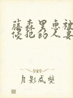 藤森里惠被店长侵犯的人妻电影