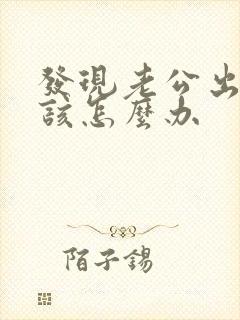 发现老公出轨了该怎么办