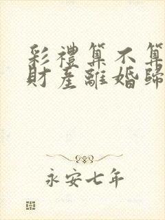 彩礼算不算婚前财产离婚归还吗
