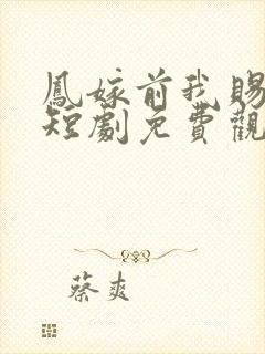 凤嫁前我赐前夫短剧免费观看全集高