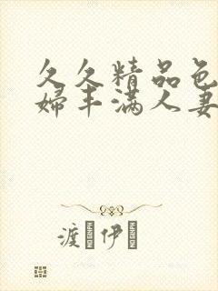 久久精品色妇熟妇丰满人妻在线观看