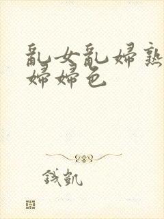 乱女乱妇熟女熟妇妇色