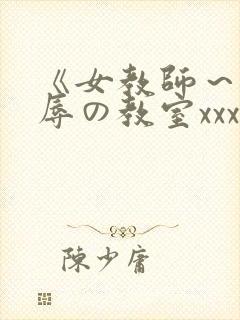 《女教师～被淫辱の教室xxx