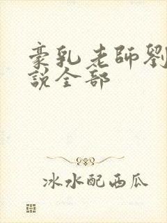 豪乳老师刘艳小说全部