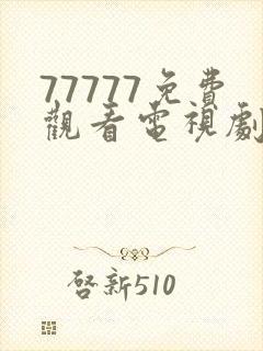 77777免费观看电视剧大全最新章节