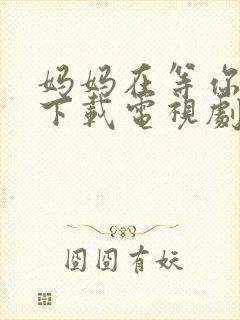 妈妈在等你免费下载电视剧