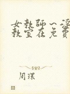 女教师～淫辱の教室在免费