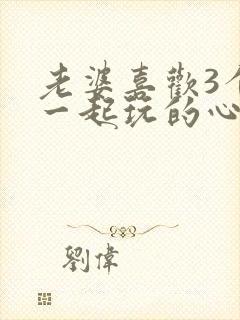 老婆喜欢3个人一起玩的心态小说