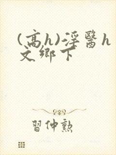 (高h)淫医h文乡下