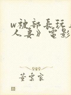 w被部长玩弄的人妻》电影