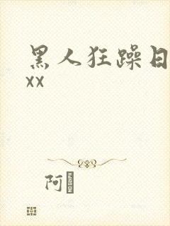 黑人狂躁日本妞xx
