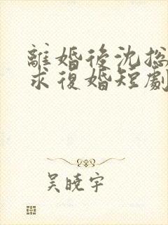离婚后沈总天天求复婚短剧