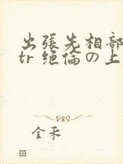 出张先相部屋ntr 绝伦の上司封面