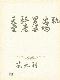 天秤男出轨还会爱老婆吗