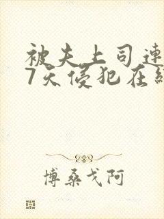 被夫上司连续被7天侵犯在线观看