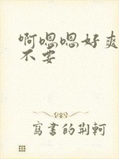 啊嗯嗯好爽啊 不要