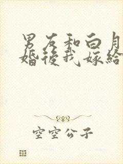 男友和白月光求婚后我嫁给他死对头